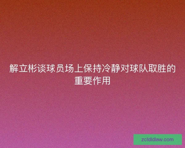 解立彬谈球员场上保持冷静对球队取胜的重要作用