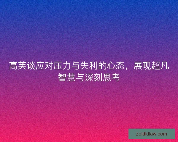 高芙谈应对压力与失利的心态，展现超凡智慧与深刻思考