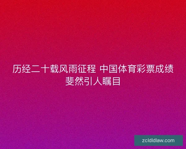 历经二十载风雨征程 中国体育彩票成绩斐然引人瞩目