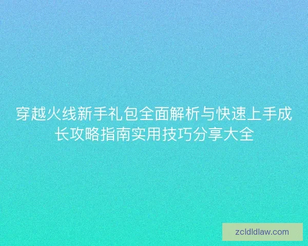 穿越火线新手礼包全面解析与快速上手成长攻略指南实用技巧分享大全