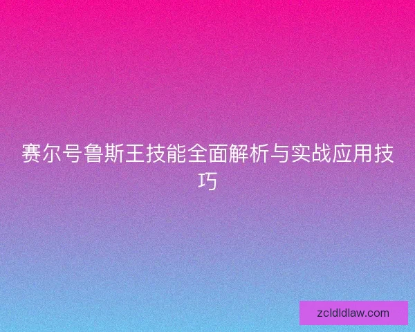 赛尔号鲁斯王技能全面解析与实战应用技巧