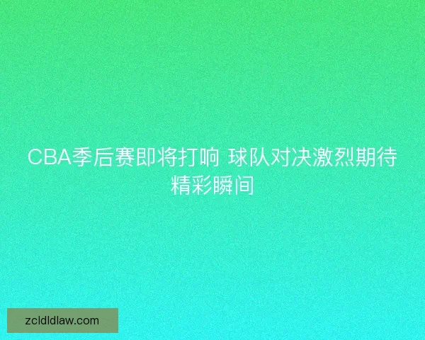 CBA季后赛即将打响 球队对决激烈期待精彩瞬间