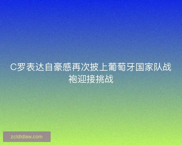 C罗表达自豪感再次披上葡萄牙国家队战袍迎接挑战