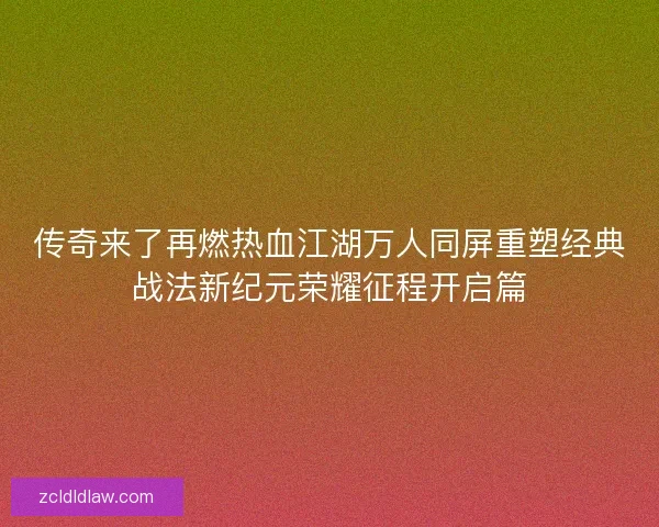 传奇来了再燃热血江湖万人同屏重塑经典战法新纪元荣耀征程开启篇
