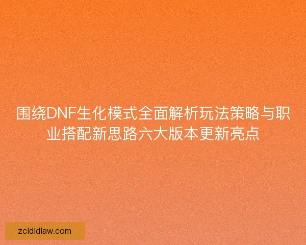 围绕DNF生化模式全面解析玩法策略与职业搭配新思路六大版本更新亮点